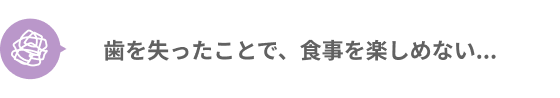 歯を失ったことで、食事を楽しめない...