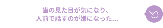 歯の見た目が気になり、人前で話すのが嫌になった...