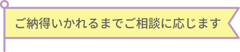ご納得いかれるまでご相談に応じます